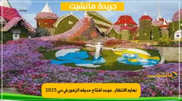 نهاية الانتظار.. موعد افتتاح حديقة الزهور في دبي 2025
